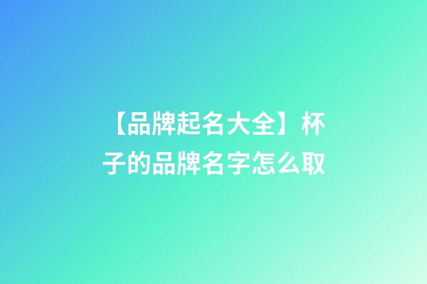 【品牌起名大全】杯子的品牌名字怎么取