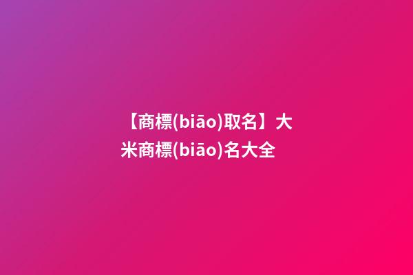 【商標(biāo)取名】大米商標(biāo)名大全-第1張-商標(biāo)起名-玄機(jī)派