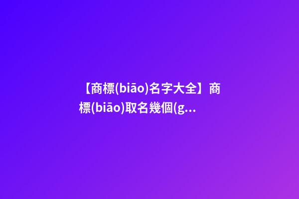 【商標(biāo)名字大全】商標(biāo)取名幾個(gè)字最好？商標(biāo)取名方法-第1張-商標(biāo)起名-玄機(jī)派