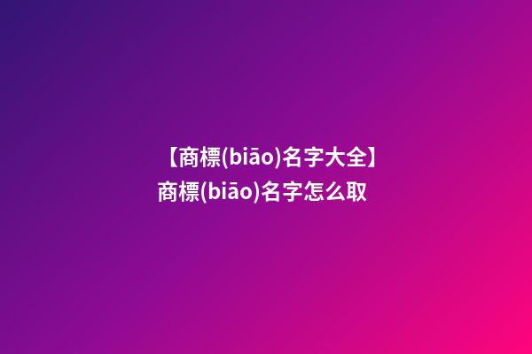 【商標(biāo)名字大全】商標(biāo)名字怎么取