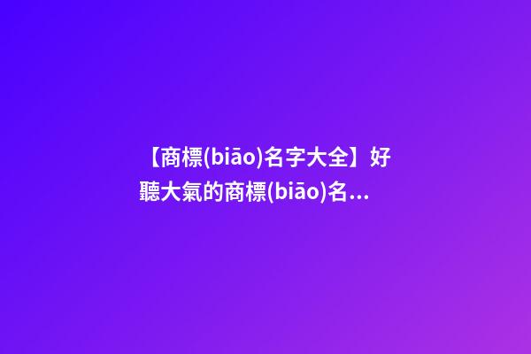 【商標(biāo)名字大全】好聽大氣的商標(biāo)名字三個(gè)字-第1張-商標(biāo)起名-玄機(jī)派