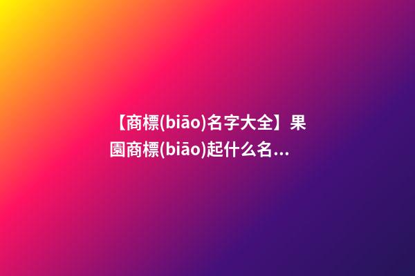 【商標(biāo)名字大全】果園商標(biāo)起什么名稱好-第1張-商標(biāo)起名-玄機派