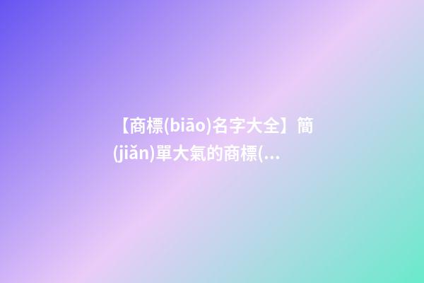 【商標(biāo)名字大全】簡(jiǎn)單大氣的商標(biāo)名字