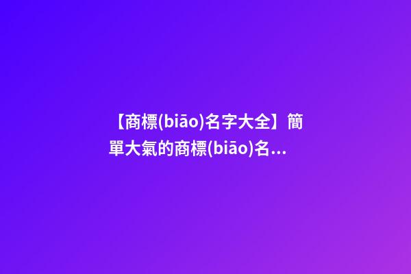 【商標(biāo)名字大全】簡單大氣的商標(biāo)名字