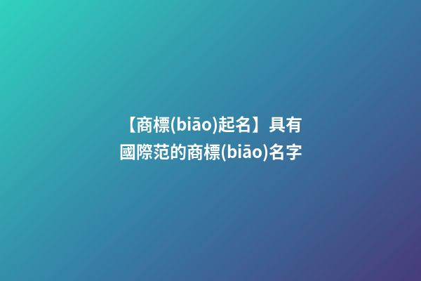 【商標(biāo)起名】具有國際范的商標(biāo)名字