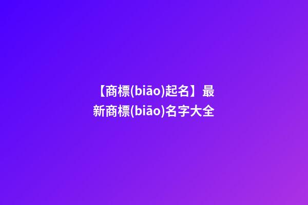 【商標(biāo)起名】最新商標(biāo)名字大全-第1張-商標(biāo)起名-玄機(jī)派