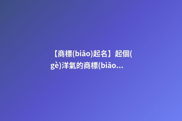 【商標(biāo)起名】起個(gè)洋氣的商標(biāo)名