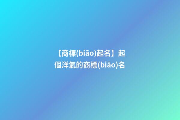 【商標(biāo)起名】起個洋氣的商標(biāo)名