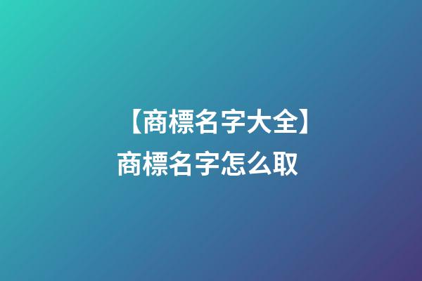 【商標名字大全】商標名字怎么取-第1張-商標起名-玄機派