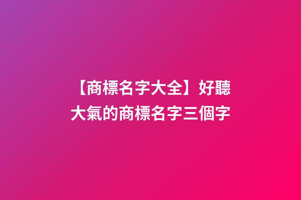 【商標名字大全】好聽大氣的商標名字三個字