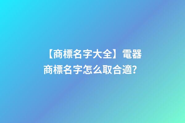 【商標名字大全】電器商標名字怎么取合適？-第1張-商標起名-玄機派