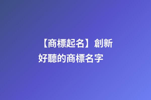 【商標起名】創新好聽的商標名字-第1張-商標起名-玄機派