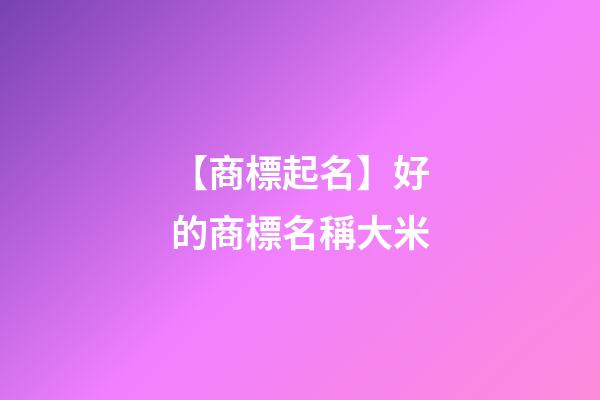 【商標起名】好的商標名稱大米-第1張-商標起名-玄機派