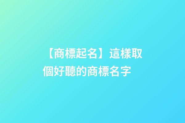 【商標起名】這樣取個好聽的商標名字