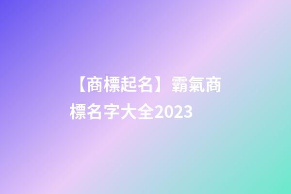 【商標起名】霸氣商標名字大全2023