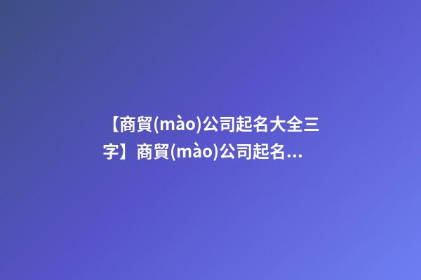 【商貿(mào)公司起名大全三字】商貿(mào)公司起名大全_商貿(mào)公司名稱大全_商貿(mào)有限公司取名字大全-第1張-公司起名-玄機(jī)派