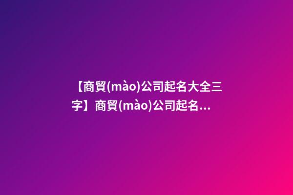 【商貿(mào)公司起名大全三字】商貿(mào)公司起名注意事項大全-第1張-公司起名-玄機派