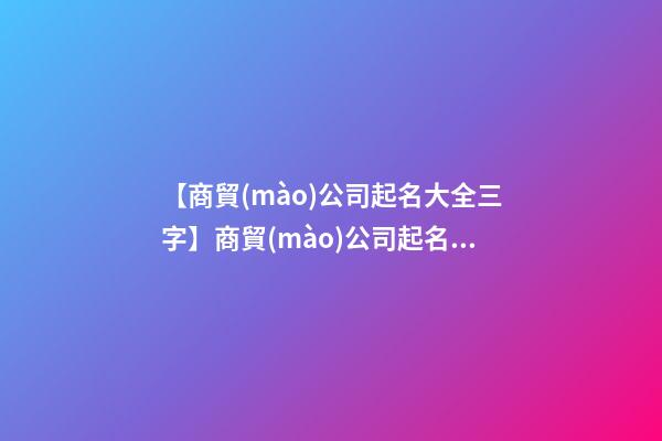 【商貿(mào)公司起名大全三字】商貿(mào)公司起名注意的事項大全-第1張-公司起名-玄機(jī)派