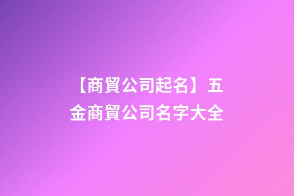 【商貿公司起名】五金商貿公司名字大全-第1張-公司起名-玄機派