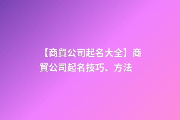 【商貿公司起名大全】商貿公司起名技巧、方法-第1張-公司起名-玄機派