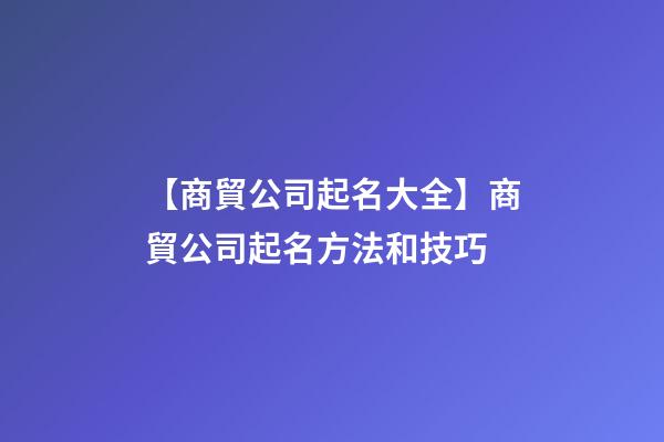 【商貿公司起名大全】商貿公司起名方法和技巧-第1張-公司起名-玄機派