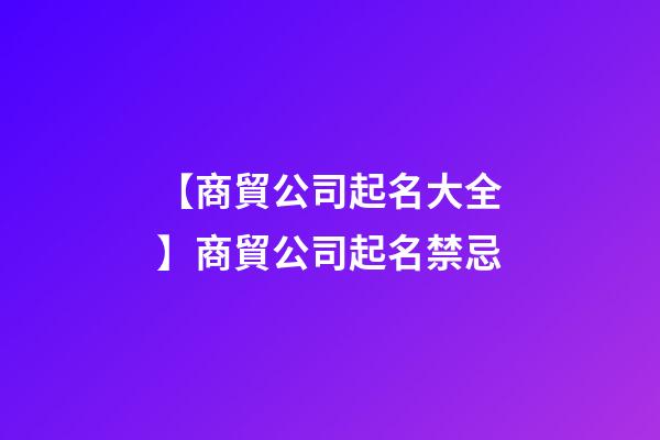 【商貿公司起名大全】商貿公司起名禁忌-第1張-公司起名-玄機派