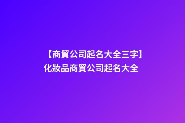【商貿公司起名大全三字】化妝品商貿公司起名大全-第1張-公司起名-玄機派