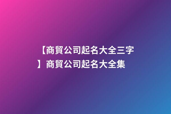 【商貿公司起名大全三字】商貿公司起名大全集-第1張-公司起名-玄機派