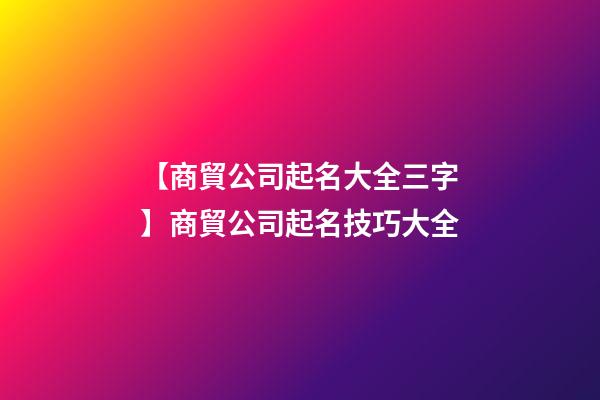 【商貿公司起名大全三字】商貿公司起名技巧大全-第1張-公司起名-玄機派