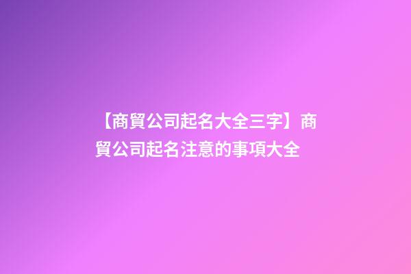 【商貿公司起名大全三字】商貿公司起名注意的事項大全-第1張-公司起名-玄機派