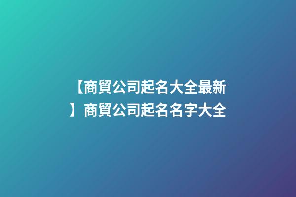 【商貿公司起名大全最新】商貿公司起名名字大全