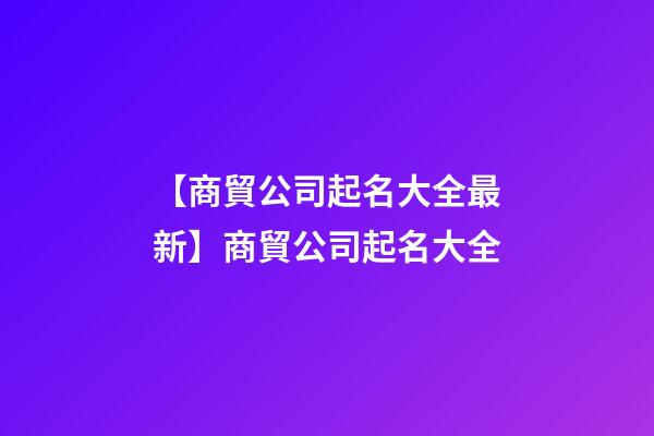【商貿公司起名大全最新】商貿公司起名大全-第1張-公司起名-玄機派