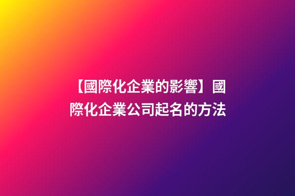 【國際化企業的影響】國際化企業公司起名的方法-第1張-公司起名-玄機派