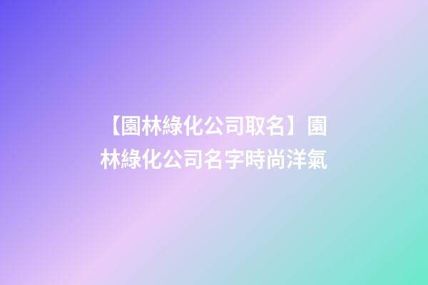 【園林綠化公司取名】園林綠化公司名字時尚洋氣-第1張-公司起名-玄機派