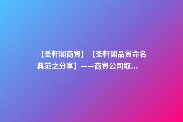 【圣軒閣商貿】【圣軒閣品質命名典范之分享】——商貿公司取名