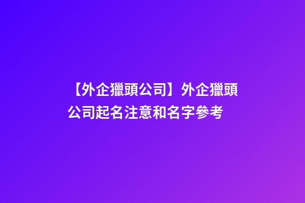 【外企獵頭公司】外企獵頭公司起名注意和名字參考-第1張-公司起名-玄機派