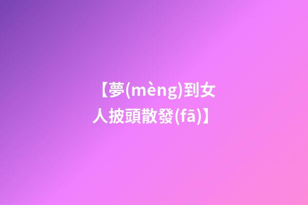 【夢(mèng)到女人披頭散發(fā)】