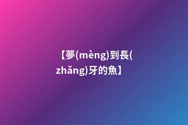 【夢(mèng)到長(zhǎng)牙的魚】