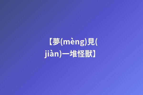 【夢(mèng)見(jiàn)一堆怪獸】