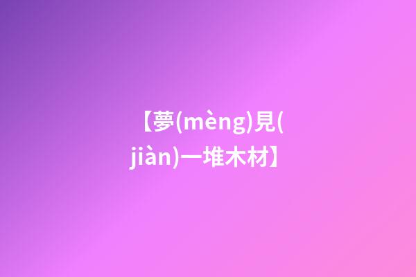 【夢(mèng)見(jiàn)一堆木材】