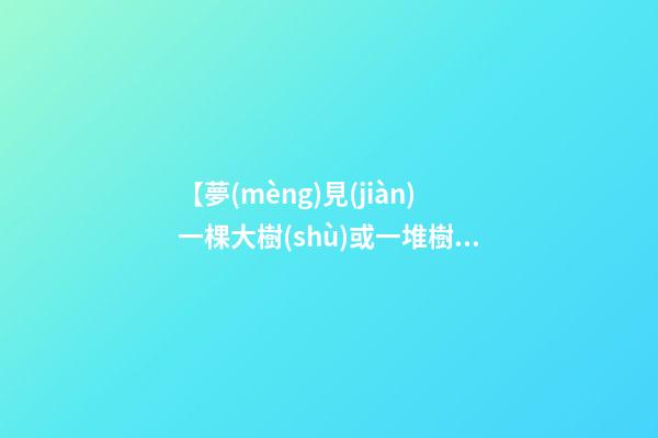 【夢(mèng)見(jiàn)一棵大樹(shù)或一堆樹(shù)木被斬】