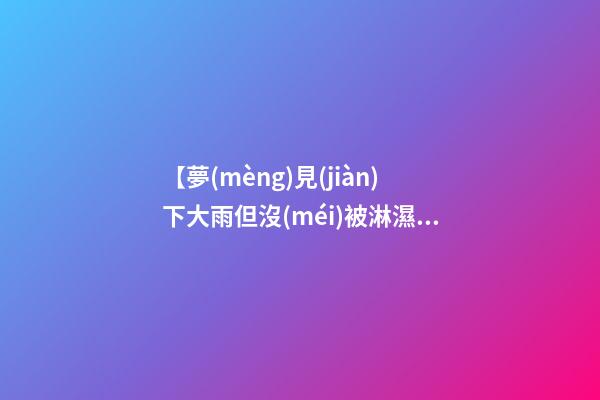 【夢(mèng)見(jiàn)下大雨但沒(méi)被淋濕】
