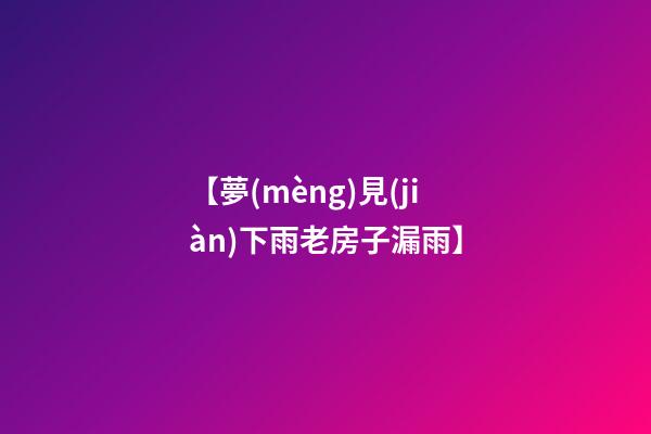 【夢(mèng)見(jiàn)下雨老房子漏雨】