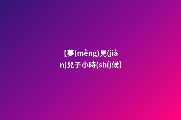 【夢(mèng)見(jiàn)兒子小時(shí)候】