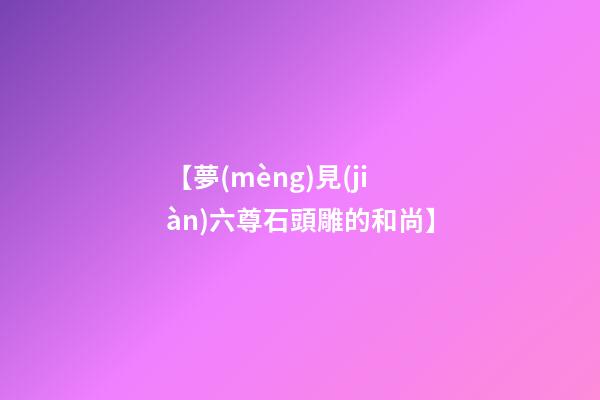 【夢(mèng)見(jiàn)六尊石頭雕的和尚】