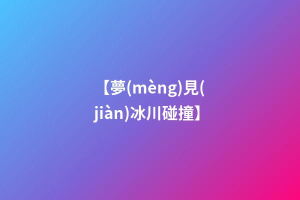 【夢(mèng)見(jiàn)冰川碰撞】