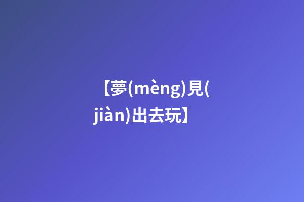 【夢(mèng)見(jiàn)出去玩】