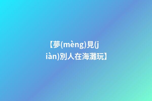 【夢(mèng)見(jiàn)別人在海灘玩】