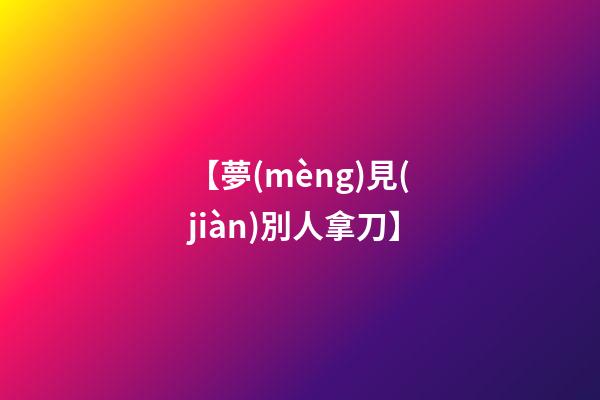 【夢(mèng)見(jiàn)別人拿刀】