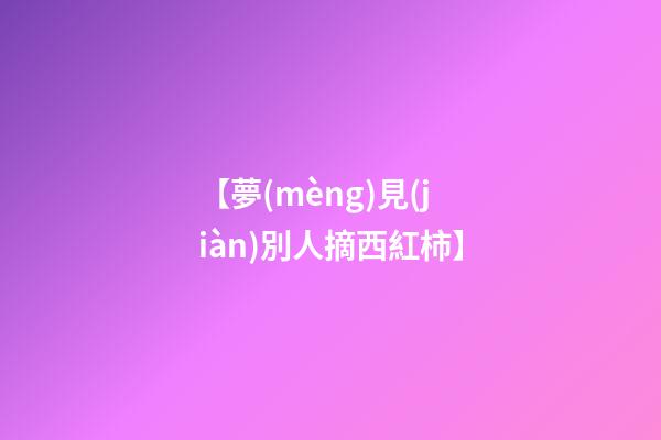 【夢(mèng)見(jiàn)別人摘西紅柿】